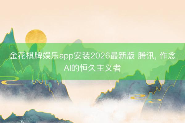 金花棋牌娱乐app安装2026最新版 腾讯, 作念AI的恒久主义者