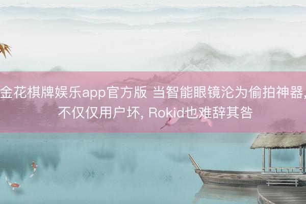 金花棋牌娱乐app官方版 当智能眼镜沦为偷拍神器, 不仅仅用户坏, Rokid也难辞其咎