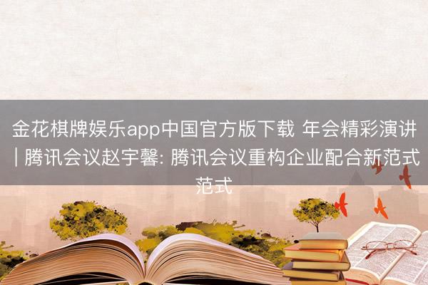 金花棋牌娱乐app中国官方版下载 年会精彩演讲 | 腾讯会议赵宇馨: 腾讯会议重构企业配合新范式