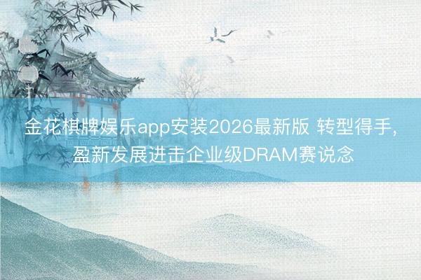金花棋牌娱乐app安装2026最新版 转型得手, 盈新发展进击企业级DRAM赛说念