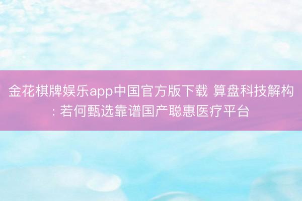 金花棋牌娱乐app中国官方版下载 算盘科技解构: 若何甄选靠谱国产聪惠医疗平台