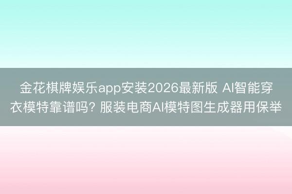 金花棋牌娱乐app安装2026最新版 AI智能穿衣模特靠谱吗? 服装电商AI模特图生成器用保举