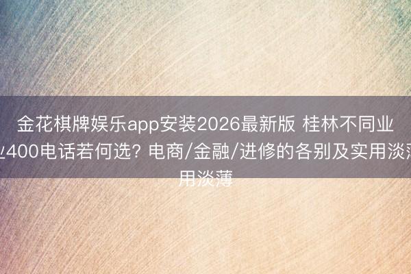 金花棋牌娱乐app安装2026最新版 桂林不同业业400电话若何选? 电商/金融/进修的各别及实用淡薄
