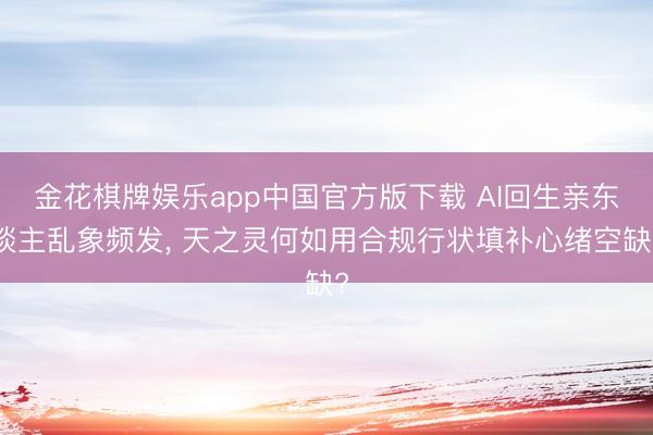 金花棋牌娱乐app中国官方版下载 AI回生亲东谈主乱象频发， 天之灵何如用合规行状填补心绪空缺?