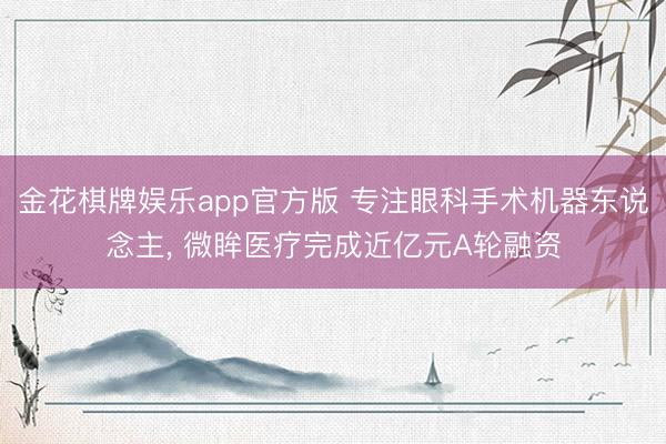 金花棋牌娱乐app官方版 专注眼科手术机器东说念主， 微眸医疗完成近亿元A轮融资