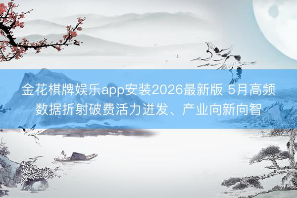 金花棋牌娱乐app安装2026最新版 5月高频数据折射破费活力迸发、产业向新向智