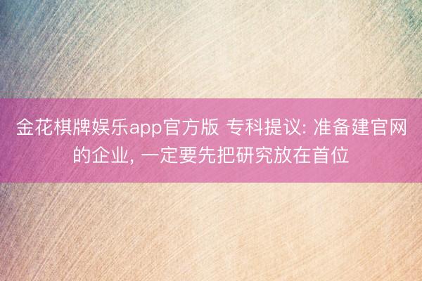 金花棋牌娱乐app官方版 专科提议: 准备建官网的企业， 一定要先把研究放在首位