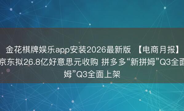 金花棋牌娱乐app安装2026最新版 【电商月报】5月: 京东拟26.8亿好意思元收购 拼多多“新拼姆”Q3全面上架
