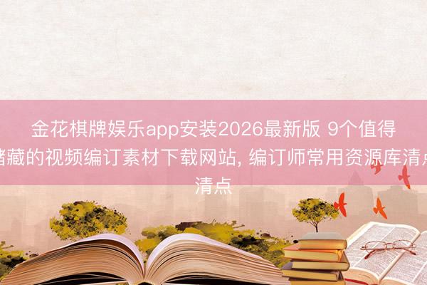 金花棋牌娱乐app安装2026最新版 9个值得储藏的视频编订素材下载网站， 编订师常用资源库清点