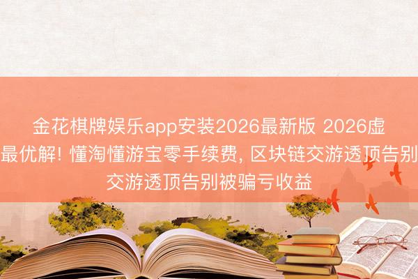 金花棋牌娱乐app安装2026最新版 2026虚幻搬砖变现最优解! 懂淘懂游宝零手续费， 区块链交游透顶告别被骗亏收益