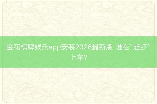 金花棋牌娱乐app安装2026最新版 谁在“赶虾”上车?