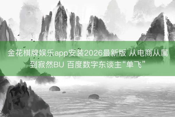 金花棋牌娱乐app安装2026最新版 从电商从属到寂然BU 百度数字东谈主“单飞”