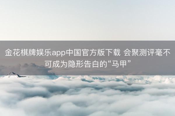 金花棋牌娱乐app中国官方版下载 会聚测评毫不可成为隐形告白的“马甲”