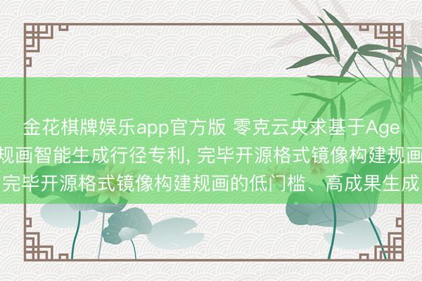 金花棋牌娱乐app官方版 零克云央求基于Agent的开源格式镜像构建规画智能生成行径专利， 完毕开源格式镜像构建规画的低门槛、高成果生成