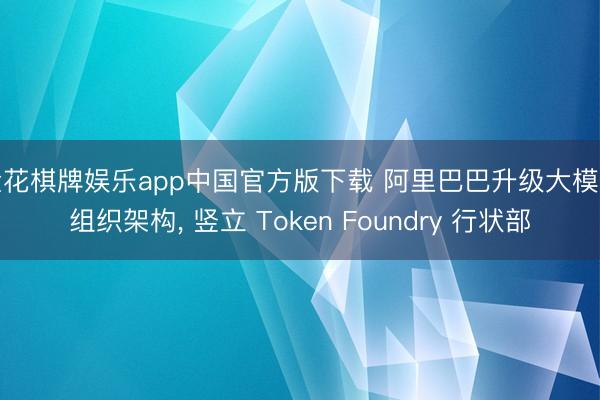 金花棋牌娱乐app中国官方版下载 阿里巴巴升级大模子组织架构， 竖立 Token Foundry 行状部