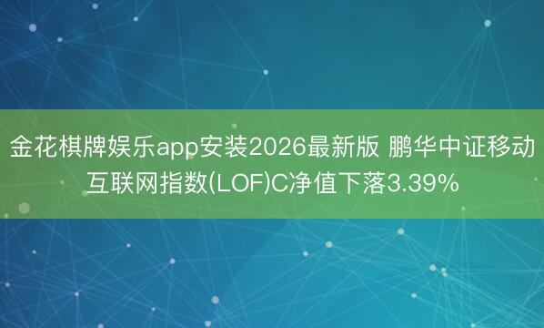 金花棋牌娱乐app安装2026最新版 鹏华中证移动互联网指数(LOF)C净值下落3.39%