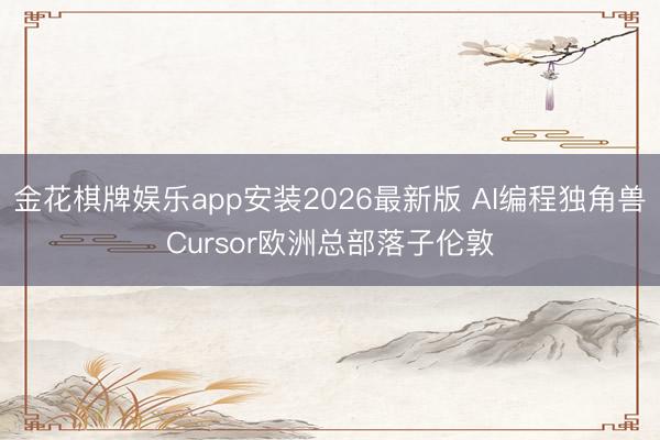 金花棋牌娱乐app安装2026最新版 AI编程独角兽Cursor欧洲总部落子伦敦