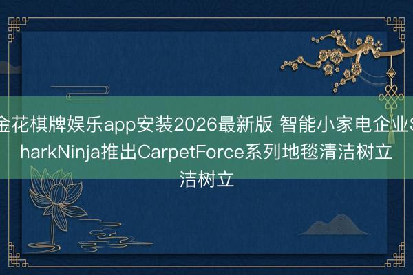 金花棋牌娱乐app安装2026最新版 智能小家电企业SharkNinja推出CarpetForce系列地毯清洁树立