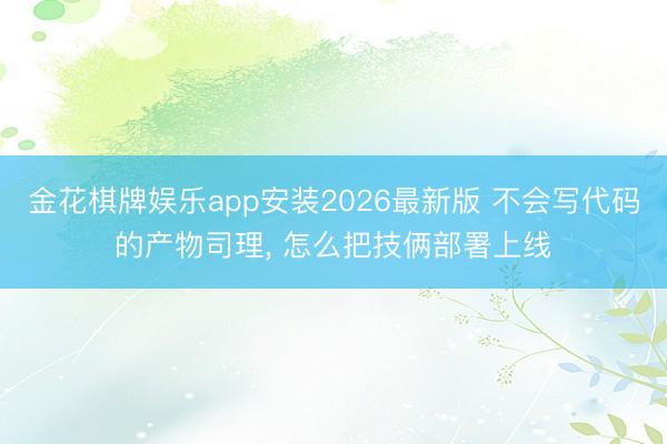 金花棋牌娱乐app安装2026最新版 不会写代码的产物司理， 怎么把技俩部署上线