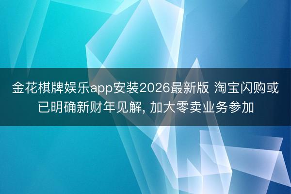 金花棋牌娱乐app安装2026最新版 淘宝闪购或已明确新财年见解, 加大零卖业务参加