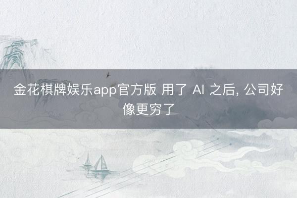 金花棋牌娱乐app官方版 用了 AI 之后， 公司好像更穷了
