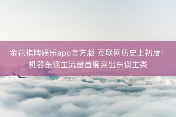 金花棋牌娱乐app官方版 互联网历史上初度! 机器东谈主流量首度突出东谈主类