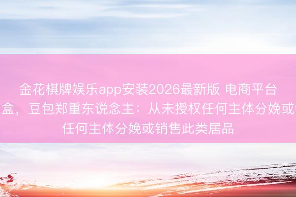 金花棋牌娱乐app安装2026最新版 电商平台现“AI豆包”盲盒，豆包郑重东说念主：从未授权任何主体分娩或销售此类居品