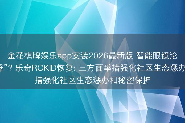 金花棋牌娱乐app安装2026最新版 智能眼镜沦为“偷拍神器”? 乐奇ROKID恢复: 三方面举措强化社区生态惩办和秘密保护