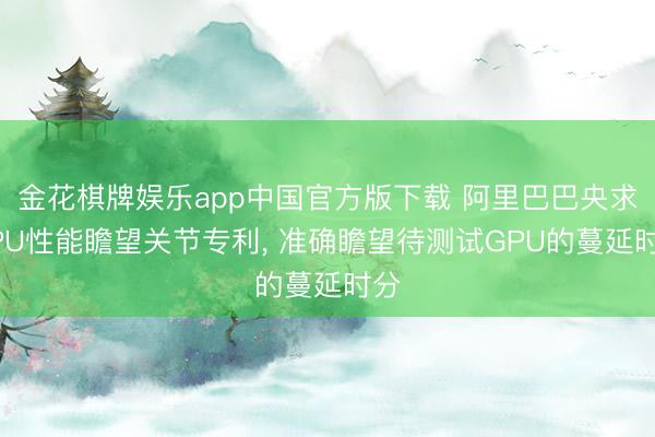 金花棋牌娱乐app中国官方版下载 阿里巴巴央求GPU性能瞻望关节专利, 准确瞻望待测试GPU的蔓延时分