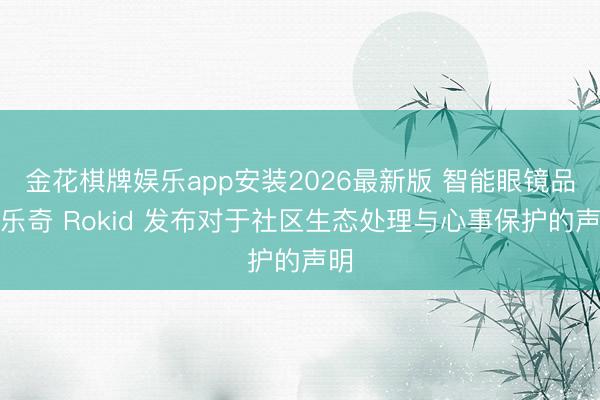 金花棋牌娱乐app安装2026最新版 智能眼镜品牌乐奇 Rokid 发布对于社区生态处理与心事保护的声明