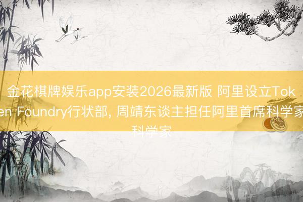 金花棋牌娱乐app安装2026最新版 阿里设立Token Foundry行状部， 周靖东谈主担任阿里首席科学家