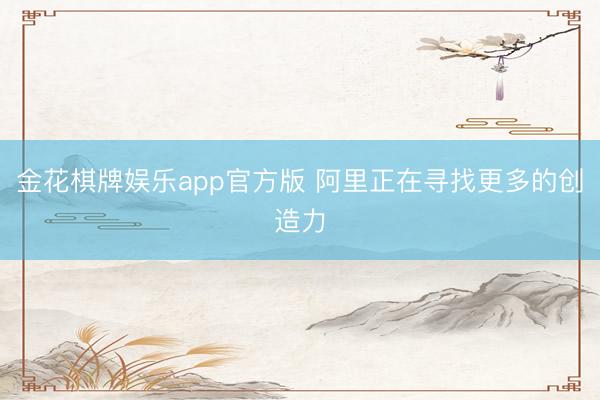金花棋牌娱乐app官方版 阿里正在寻找更多的创造力