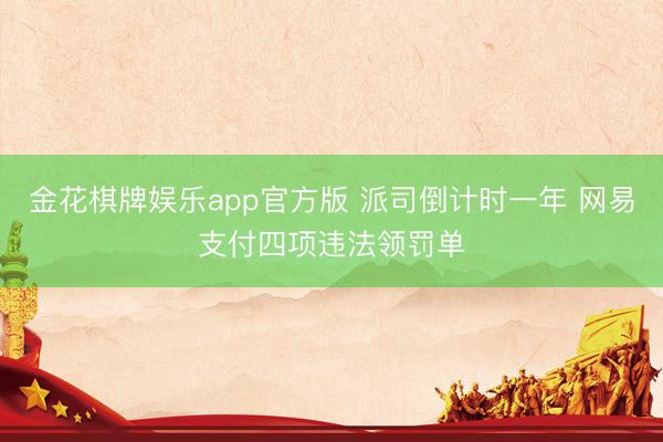 金花棋牌娱乐app官方版 派司倒计时一年 网易支付四项违法领罚单