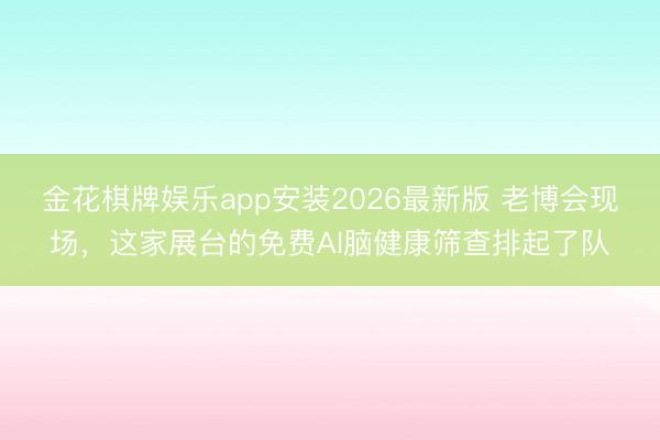 金花棋牌娱乐app安装2026最新版 老博会现场，这家展台的免费AI脑健康筛查排起了队