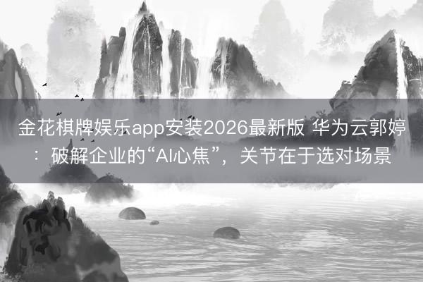金花棋牌娱乐app安装2026最新版 华为云郭婷：破解企业的“AI心焦”，关节在于选对场景