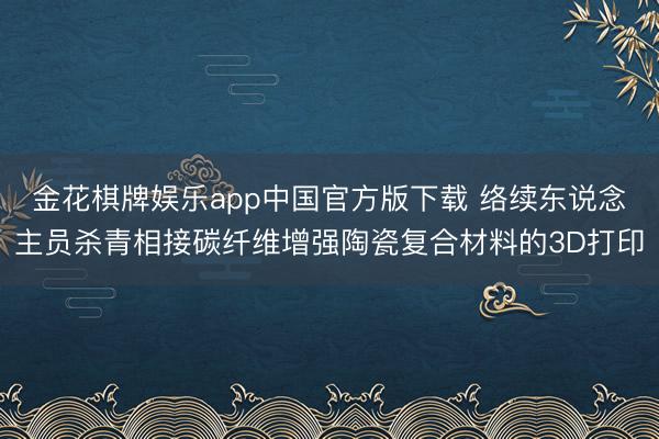 金花棋牌娱乐app中国官方版下载 络续东说念主员杀青相接碳纤维增强陶瓷复合材料的3D打印