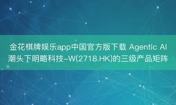 金花棋牌娱乐app中国官方版下载 Agentic AI潮头下明略科技-W(2718.HK)的三级产品矩阵