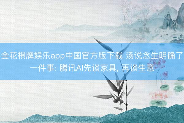 金花棋牌娱乐app中国官方版下载 汤说念生明确了一件事: 腾讯AI先谈家具， 再谈生意