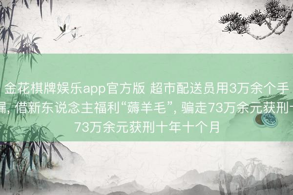 金花棋牌娱乐app官方版 超市配送员用3万余个手机号钻疏漏， 借新东说念主福利“薅羊毛”， 骗走73万余元获刑十年十个月