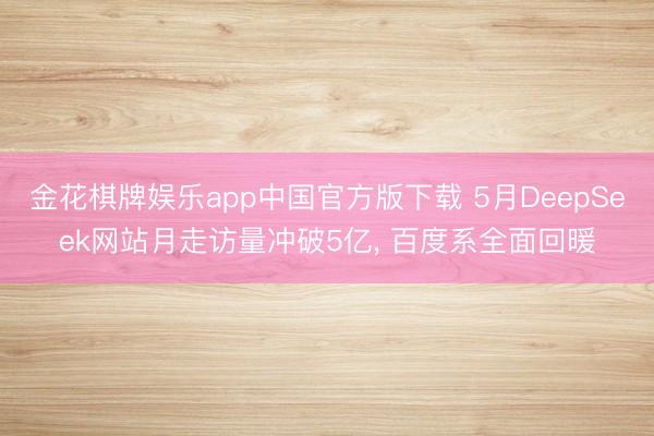 金花棋牌娱乐app中国官方版下载 5月DeepSeek网站月走访量冲破5亿， 百度系全面回暖