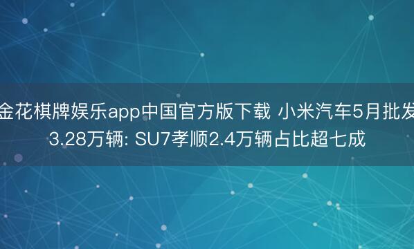 金花棋牌娱乐app中国官方版下载 小米汽车5月批发3.28万辆: SU7孝顺2.4万辆占比超七成