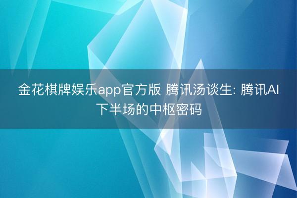 金花棋牌娱乐app官方版 腾讯汤谈生: 腾讯AI下半场的中枢密码