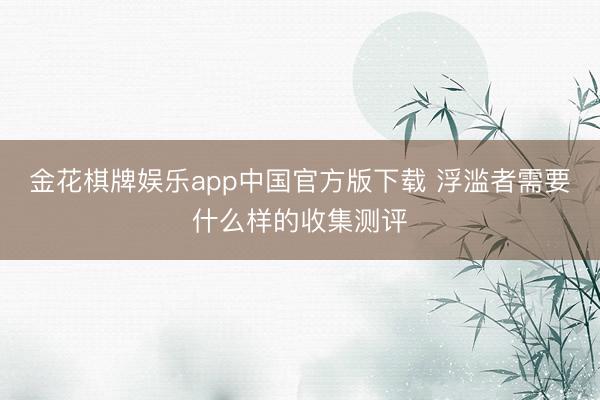 金花棋牌娱乐app中国官方版下载 浮滥者需要什么样的收集测评