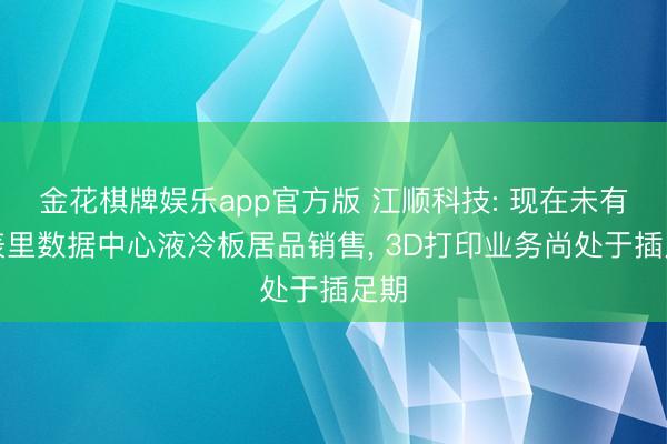 金花棋牌娱乐app官方版 江顺科技: 现在未有国表里数据中心液冷板居品销售， 3D打印业务尚处于插足期