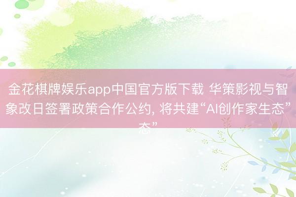金花棋牌娱乐app中国官方版下载 华策影视与智象改日签署政策合作公约， 将共建“AI创作家生态”