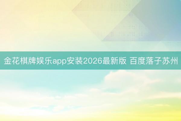 金花棋牌娱乐app安装2026最新版 百度落子苏州