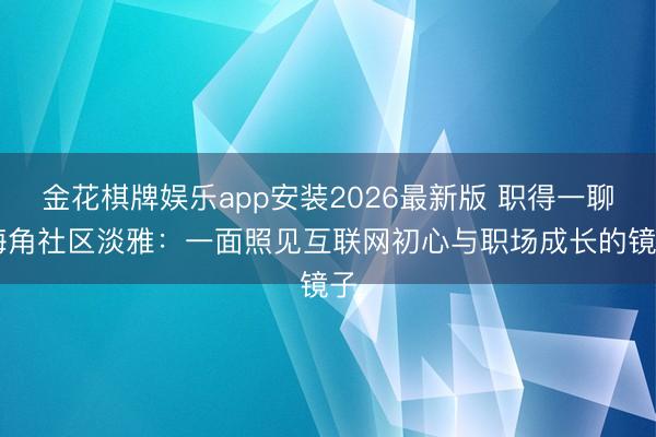 金花棋牌娱乐app安装2026最新版 职得一聊|海角社区淡雅：一面照见互联网初心与职场成长的镜子