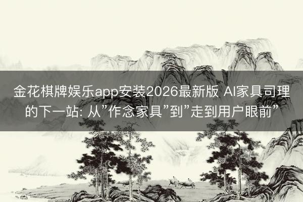 金花棋牌娱乐app安装2026最新版 AI家具司理的下一站: 从”作念家具”到”走到用户眼前”