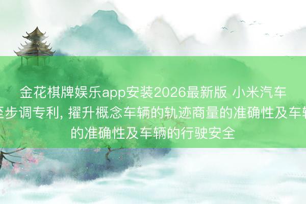 金花棋牌娱乐app安装2026最新版 小米汽车央求车辆截至步调专利， 擢升概念车辆的轨迹商量的准确性及车辆的行驶安全