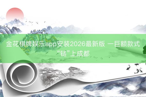 金花棋牌娱乐app安装2026最新版 一巨额款式“链”上成都